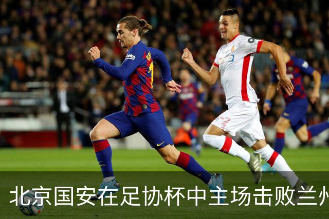 北京国安在足协杯中主场击败兰州陇原，成功晋级四强