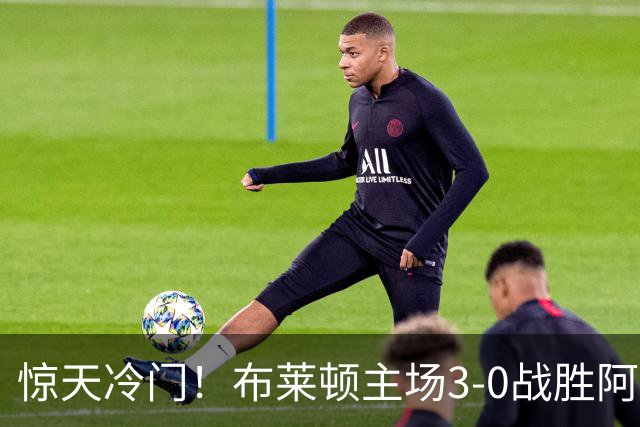 惊天冷门！布莱顿主场3-0战胜阿森纳，终结枪手七连胜